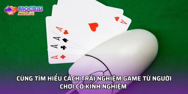 Cùng tìm hiểu cách trải nghiệm game từ người chơi có kinh nghiệm